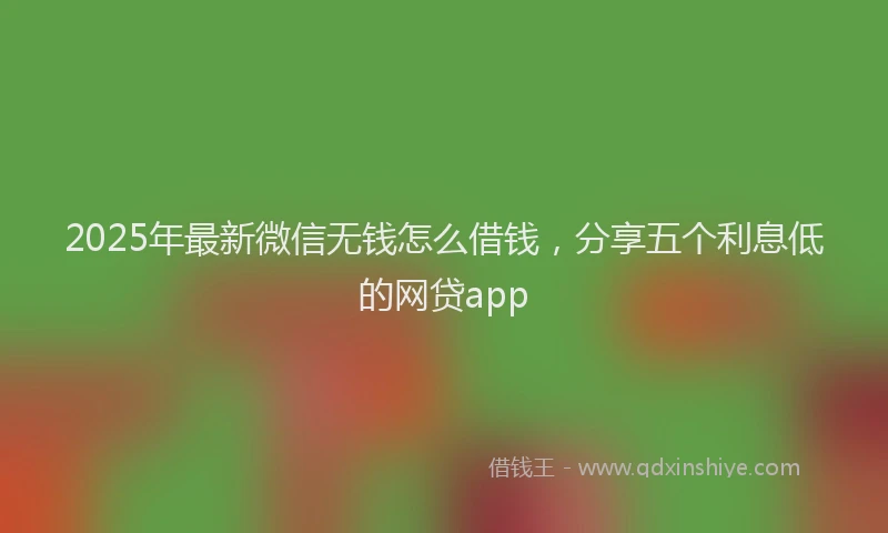 2025年最新微信无钱怎么借钱，分享五个利息低的网贷app