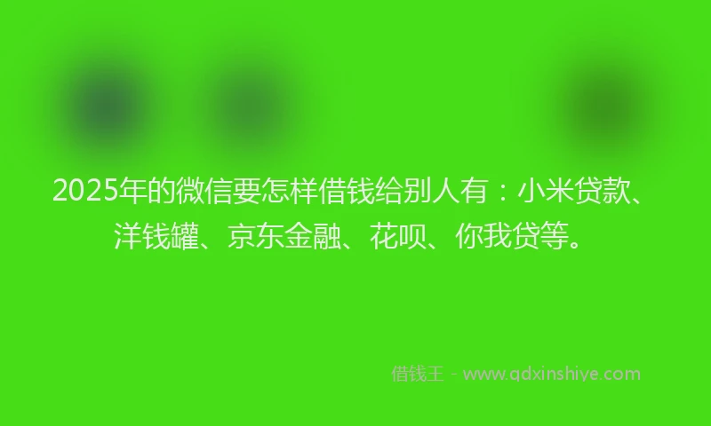 2025年的微信要怎样借钱给别人有：小米贷款、洋钱罐、京东金融、花呗、你我贷等。