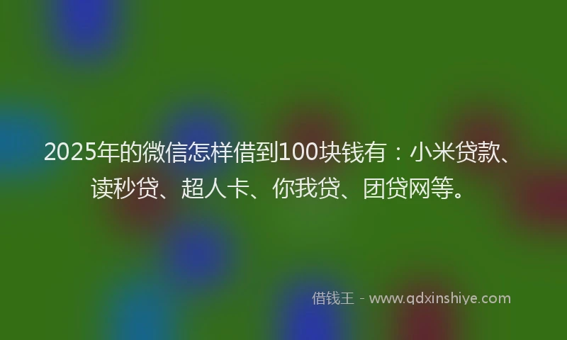 2025年的微信怎样借到100块钱有：小米贷款、读秒贷、超人卡、你我贷、团贷网等。