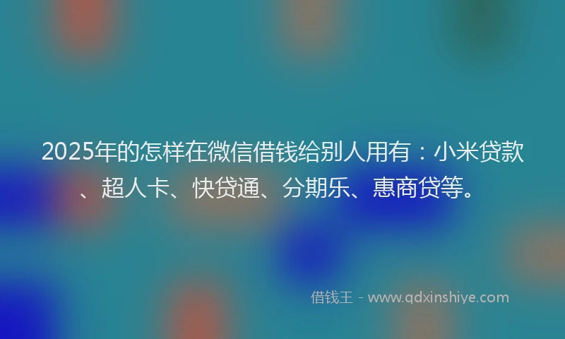 2025年的怎样在微信借钱给别人用有：小米贷款、超人卡、快贷通、分期乐、惠商贷等。