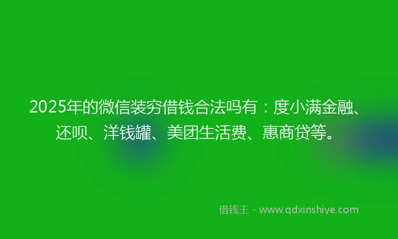 2025年的微信装穷借钱合法吗有：度小满金融、还呗、洋钱罐、美团生活费、惠商贷等。