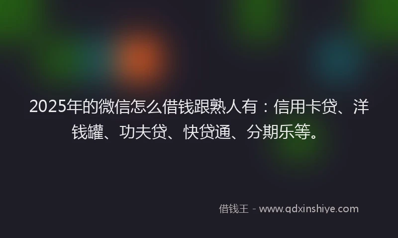 2025年的微信怎么借钱跟熟人有：信用卡贷、洋钱罐、功夫贷、快贷通、分期乐等。