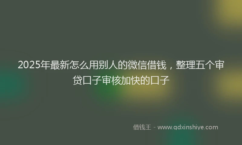 2025年最新怎么用别人的微信借钱，整理五个审贷口子审核加快的口子