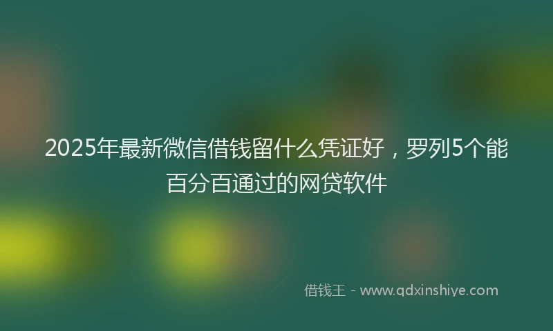 2025年最新微信借钱留什么凭证好，罗列5个能百分百通过的网贷软件