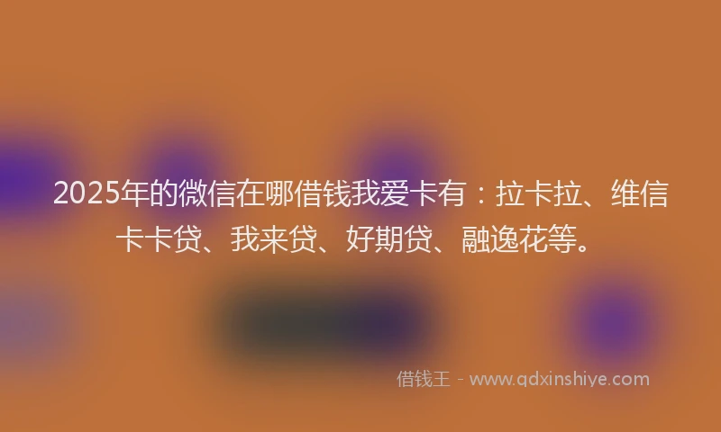 2025年的微信在哪借钱我爱卡有：拉卡拉、维信卡卡贷、我来贷、好期贷、融逸花等。