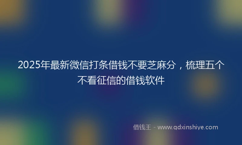 2025年最新微信打条借钱不要芝麻分，梳理五个不看征信的借钱软件