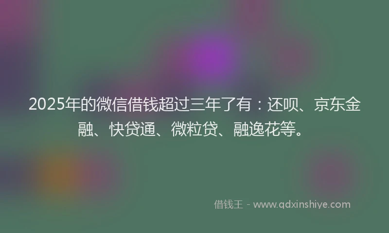 2025年的微信借钱超过三年了有：还呗、京东金融、快贷通、微粒贷、融逸花等。
