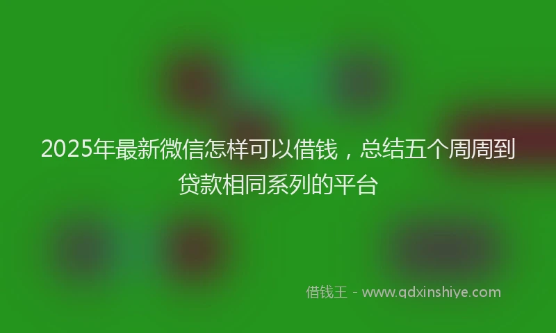 2025年最新微信怎样可以借钱，总结五个周周到贷款相同系列的平台