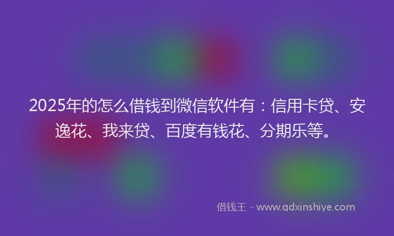 2025年的怎么借钱到微信软件有：信用卡贷、安逸花、我来贷、百度有钱花、分期乐等。