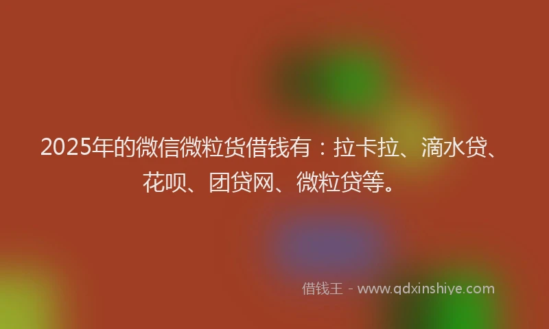 2025年的微信微粒货借钱有：拉卡拉、滴水贷、花呗、团贷网、微粒贷等。