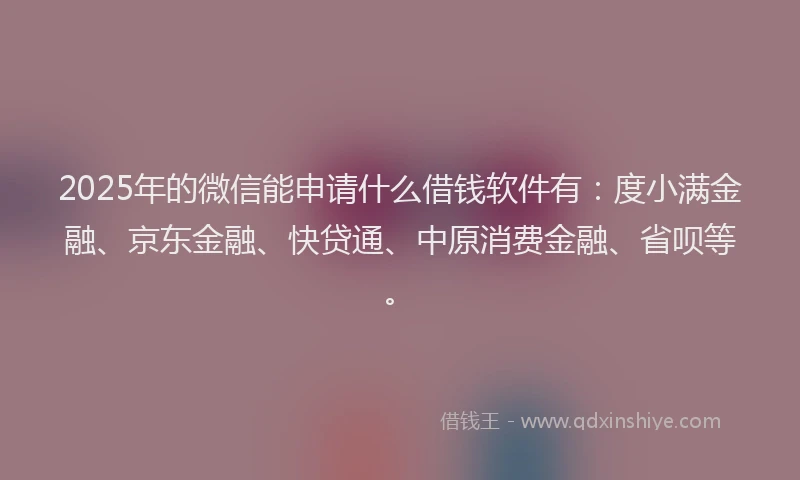2025年的微信能申请什么借钱软件有：度小满金融、京东金融、快贷通、中原消费金融、省呗等。