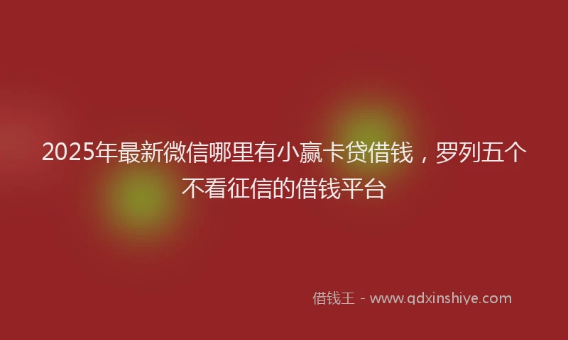 2025年最新微信哪里有小赢卡贷借钱，罗列五个不看征信的借钱平台