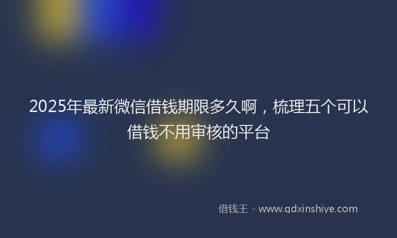 2025年最新微信借钱期限多久啊，梳理五个可以借钱不用审核的平台