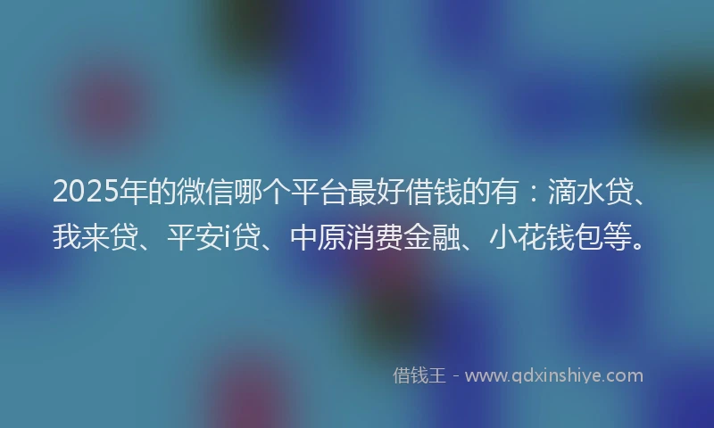 2025年的微信哪个平台最好借钱的有：滴水贷、我来贷、平安i贷、中原消费金融、小花钱包等。