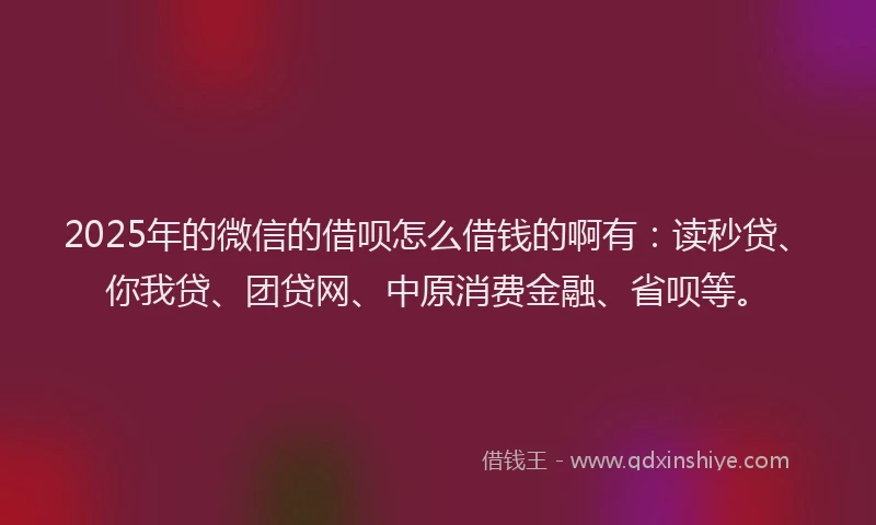 2025年的微信的借呗怎么借钱的啊有：读秒贷、你我贷、团贷网、中原消费金融、省呗等。