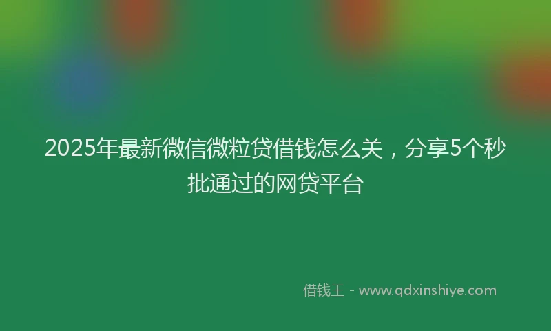 2025年最新微信微粒贷借钱怎么关，分享5个秒批通过的网贷平台