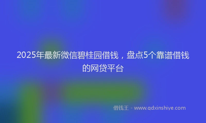 2025年最新微信碧桂园借钱，盘点5个靠谱借钱的网贷平台
