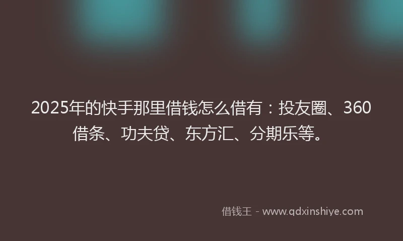 2025年的快手那里借钱怎么借有：投友圈、360借条、功夫贷、东方汇、分期乐等。