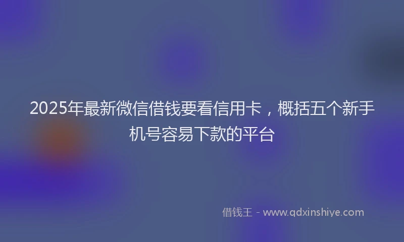 2025年最新微信借钱要看信用卡，概括五个新手机号容易下款的平台