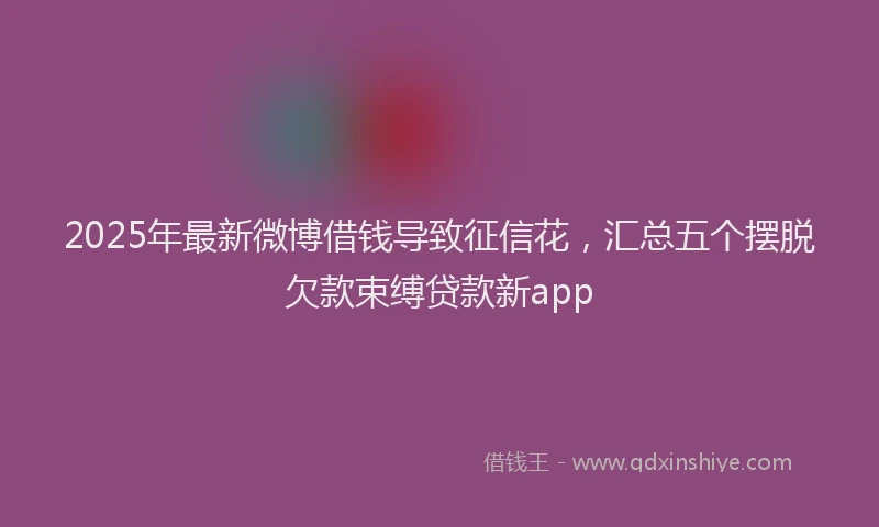 2025年最新微博借钱导致征信花，汇总五个摆脱欠款束缚贷款新app