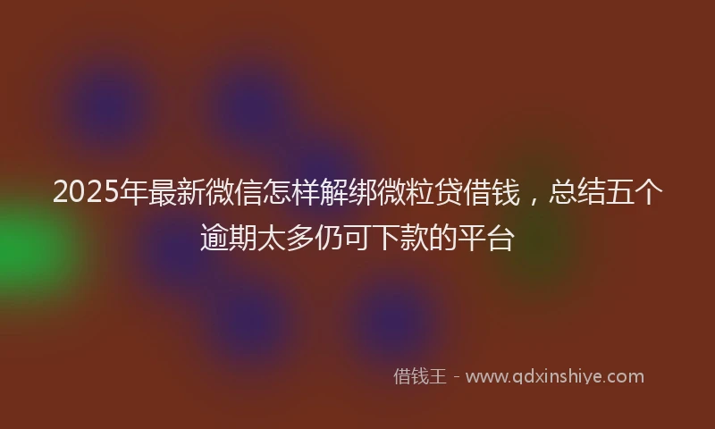 2025年最新微信怎样解绑微粒贷借钱，总结五个逾期太多仍可下款的平台