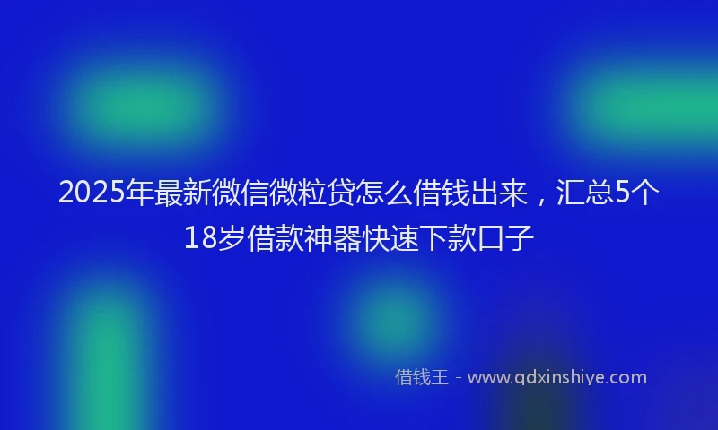 2025年最新微信微粒贷怎么借钱出来，汇总5个18岁借款神器快速下款口子