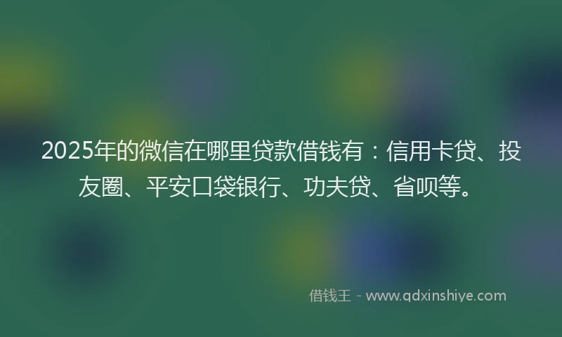 2025年的微信在哪里贷款借钱有：信用卡贷、投友圈、平安口袋银行、功夫贷、省呗等。