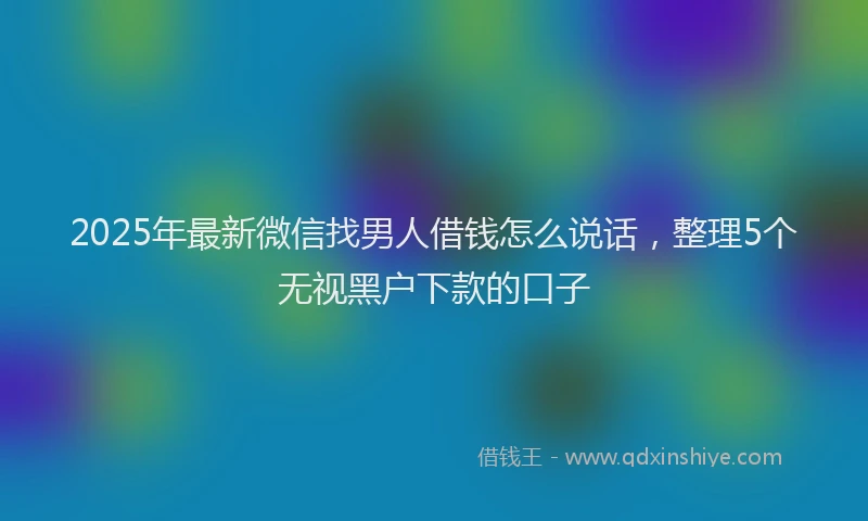 2025年最新微信找男人借钱怎么说话，整理5个无视黑户下款的口子