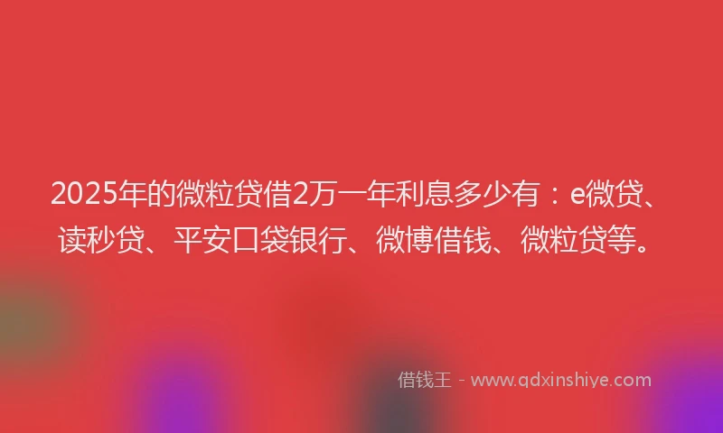 2025年的微粒贷借2万一年利息多少有：e微贷、读秒贷、平安口袋银行、微博借钱、微粒贷等。