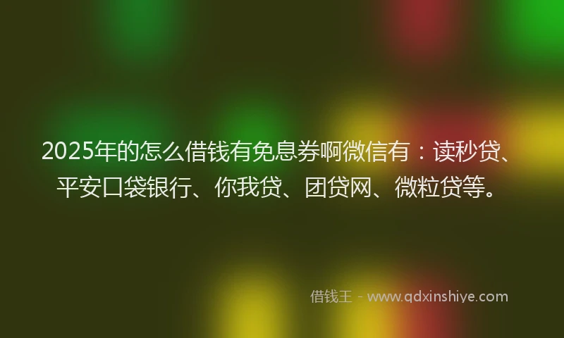 2025年的怎么借钱有免息券啊微信有：读秒贷、平安口袋银行、你我贷、团贷网、微粒贷等。
