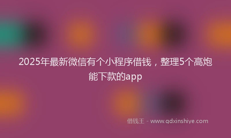 2025年最新微信有个小程序借钱，整理5个高炮能下款的app