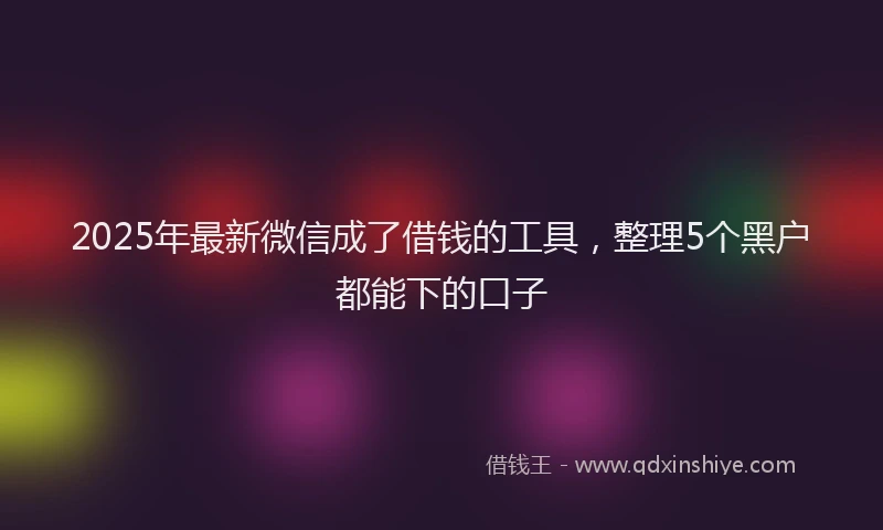 2025年最新微信成了借钱的工具，整理5个黑户都能下的口子