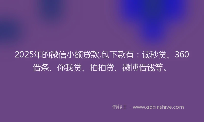 2025年的微信小额贷款,包下款有：读秒贷、360借条、你我贷、拍拍贷、微博借钱等。