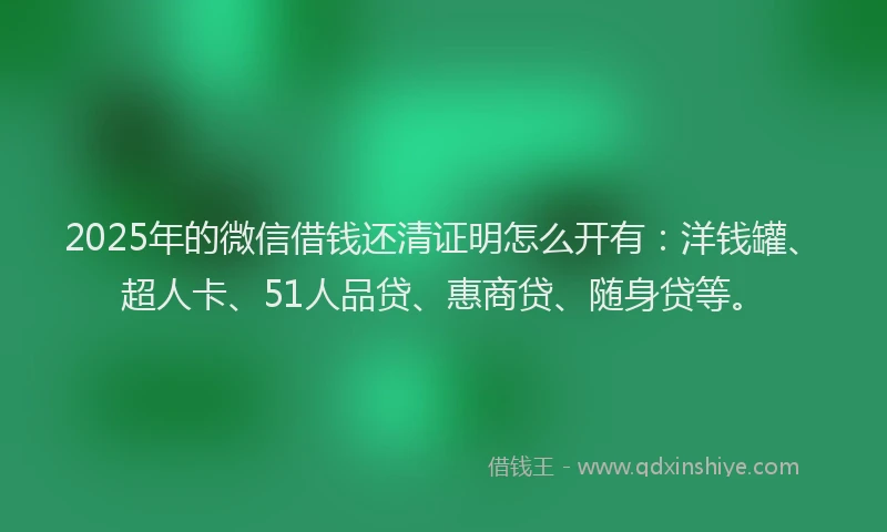 2025年的微信借钱还清证明怎么开有：洋钱罐、超人卡、51人品贷、惠商贷、随身贷等。
