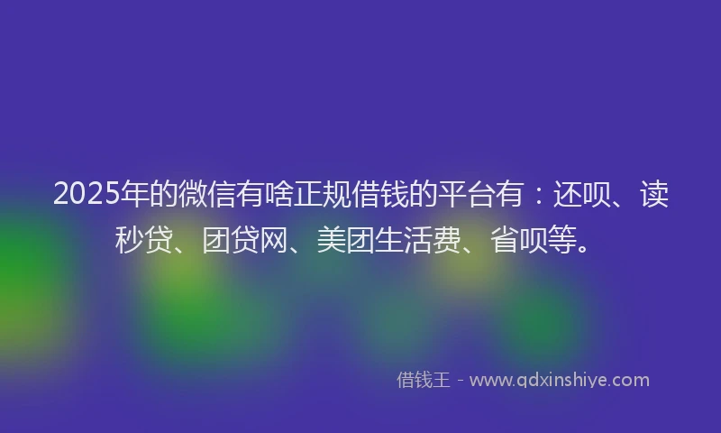 2025年的微信有啥正规借钱的平台有：还呗、读秒贷、团贷网、美团生活费、省呗等。
