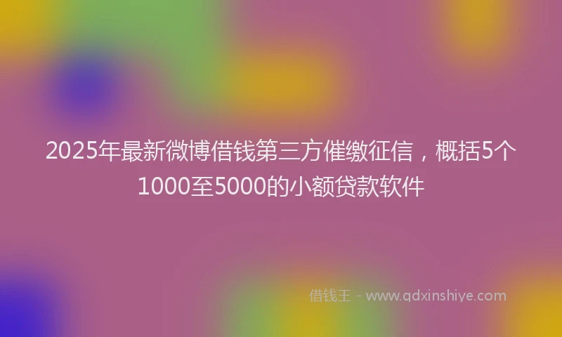 2025年最新微博借钱第三方催缴征信，概括5个1000至5000的小额贷款软件