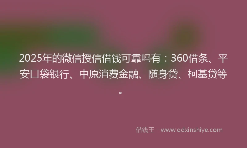 2025年的微信授信借钱可靠吗有：360借条、平安口袋银行、中原消费金融、随身贷、柯基贷等。