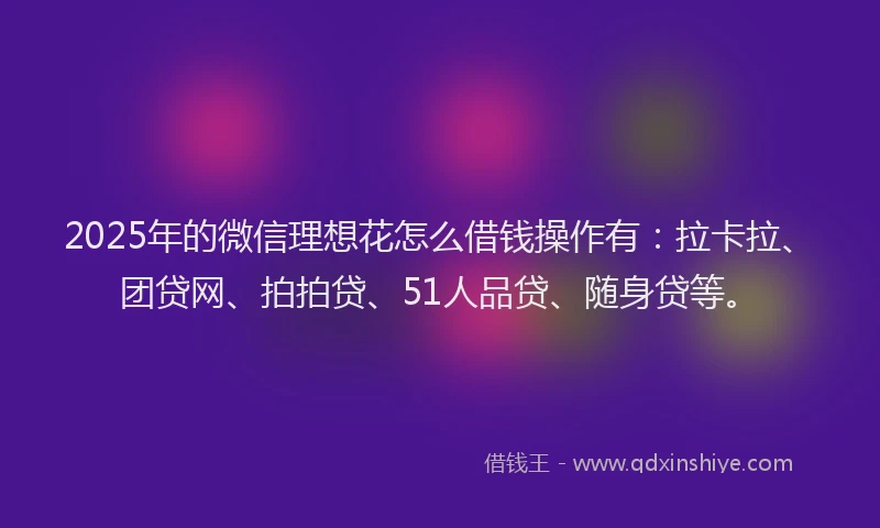 2025年的微信理想花怎么借钱操作有：拉卡拉、团贷网、拍拍贷、51人品贷、随身贷等。