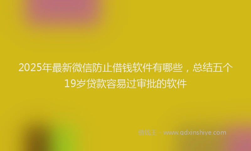 2025年最新微信防止借钱软件有哪些，总结五个19岁贷款容易过审批的软件