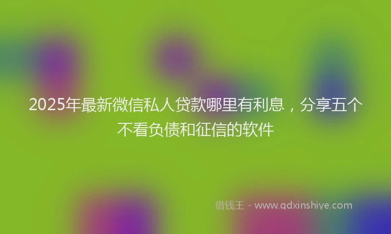 2025年最新微信私人贷款哪里有利息，分享五个不看负债和征信的软件
