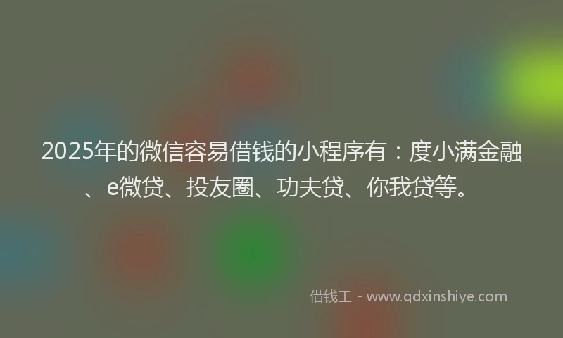2025年的微信容易借钱的小程序有：度小满金融、e微贷、投友圈、功夫贷、你我贷等。