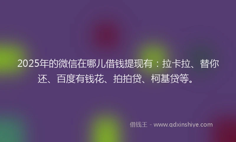 2025年的微信在哪儿借钱提现有：拉卡拉、替你还、百度有钱花、拍拍贷、柯基贷等。