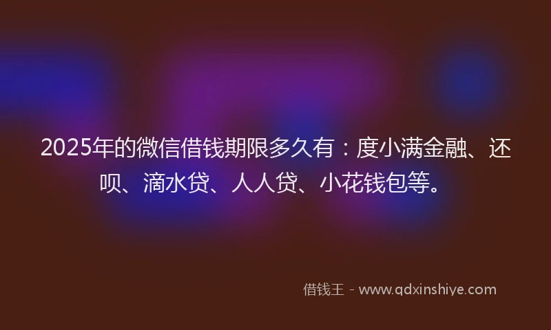 2025年的微信借钱期限多久有：度小满金融、还呗、滴水贷、人人贷、小花钱包等。
