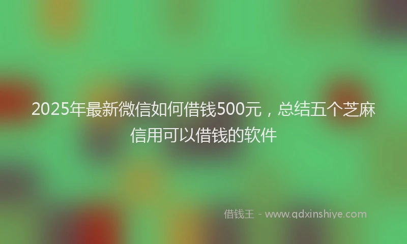 2025年最新微信如何借钱500元，总结五个芝麻信用可以借钱的软件