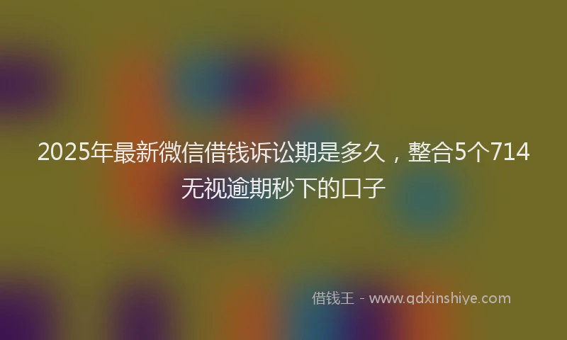2025年最新微信借钱诉讼期是多久，整合5个714无视逾期秒下的口子