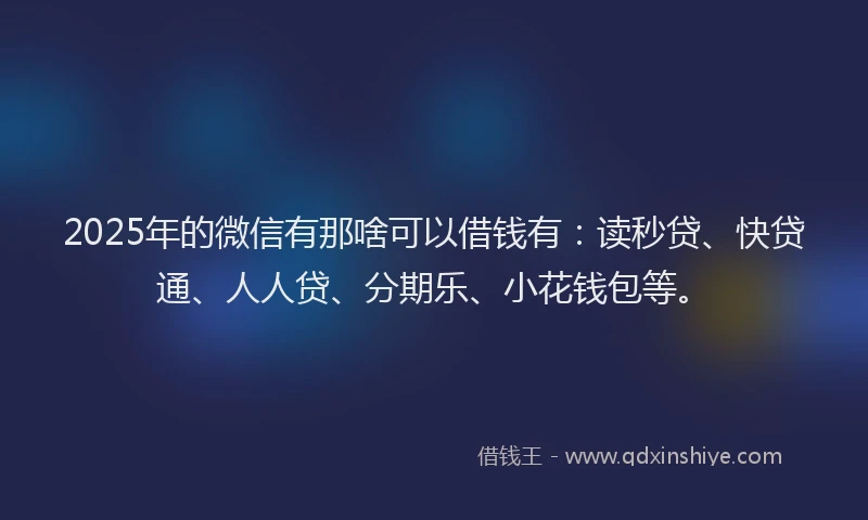 2025年的微信有那啥可以借钱有：读秒贷、快贷通、人人贷、分期乐、小花钱包等。