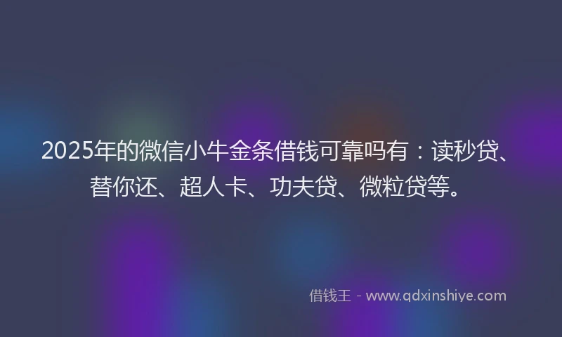 2025年的微信小牛金条借钱可靠吗有：读秒贷、替你还、超人卡、功夫贷、微粒贷等。