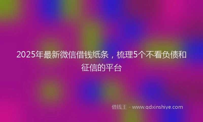 2025年最新微信借钱纸条，梳理5个不看负债和征信的平台