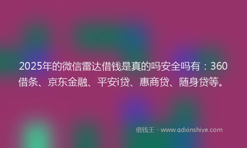 2025年的微信雷达借钱是真的吗安全吗有：360借条、京东金融、平安i贷、惠商贷、随身贷等。