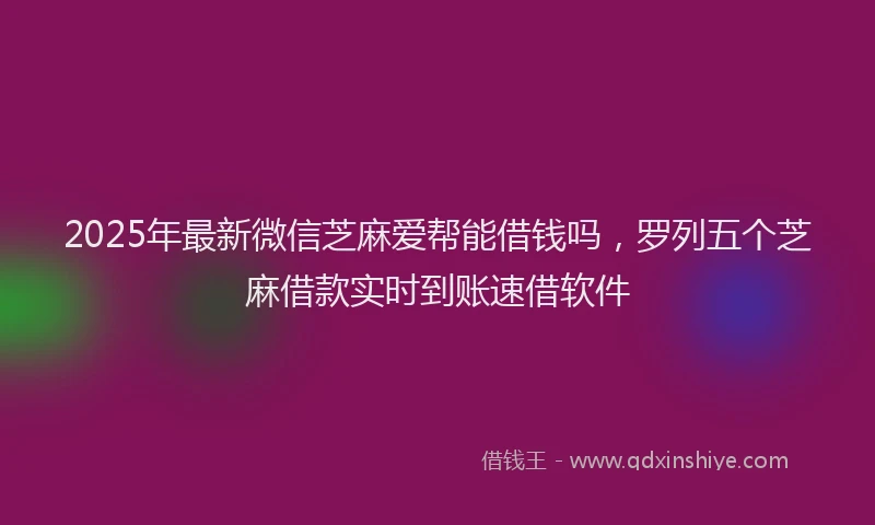 2025年最新微信芝麻爱帮能借钱吗，罗列五个芝麻借款实时到账速借软件